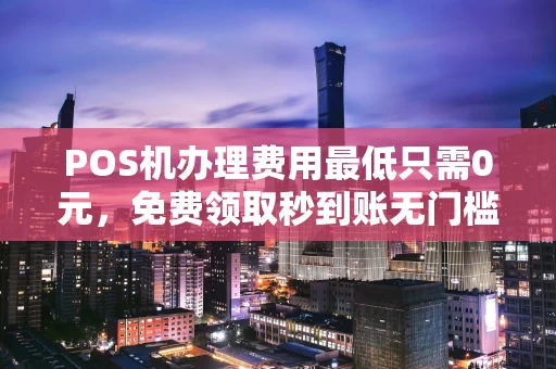 东乌珠穆沁POS机办理费用最低只需0元，免费领取秒到账无门槛